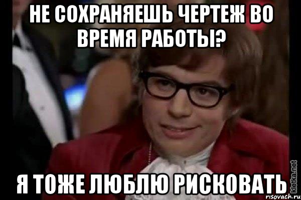 НЕ СОХРАНЯЕШЬ ЧЕРТЕЖ ВО ВРЕМЯ РАБОТЫ? Я ТОЖЕ ЛЮБЛЮ РИСКОВАТЬ, Мем Остин Пауэрс (я тоже люблю рисковать)