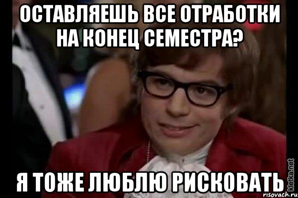 оставляешь все отработки на конец семестра? я тоже люблю рисковать, Мем Остин Пауэрс (я тоже люблю рисковать)