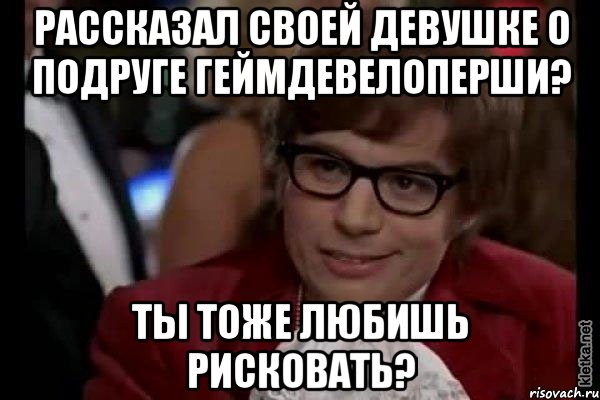 Рассказал своей девушке о подруге геймдевелоперши? ТЫ ТОЖЕ ЛЮБИШЬ РИСКОВАТЬ?, Мем Остин Пауэрс (я тоже люблю рисковать)