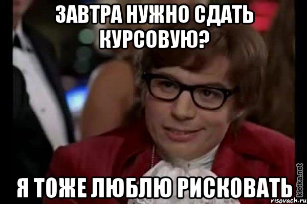 ЗАВТРА НУЖНО СДАТЬ КУРСОВУЮ? Я ТОЖЕ ЛЮБЛЮ РИСКОВАТЬ, Мем Остин Пауэрс (я тоже люблю рисковать)