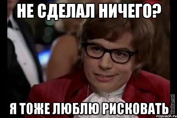 не сделал ничего? я тоже люблю рисковать, Мем Остин Пауэрс (я тоже люблю рисковать)