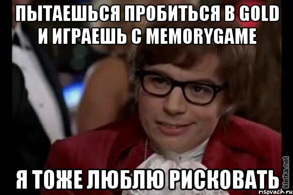 ПЫТАЕШЬСЯ ПРОБИТЬСЯ В GOLD и ИГРАЕШЬ С MEMORYGAME Я ТОЖЕ ЛЮБЛЮ РИСКОВАТЬ, Мем Остин Пауэрс (я тоже люблю рисковать)