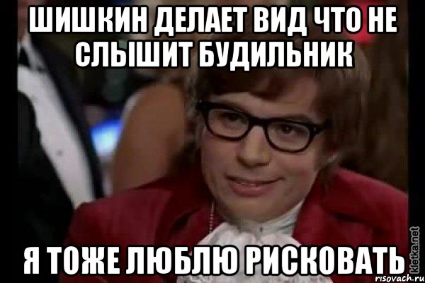 Шишкин делает вид что не слышит будильник Я тоже люблю рисковать, Мем Остин Пауэрс (я тоже люблю рисковать)