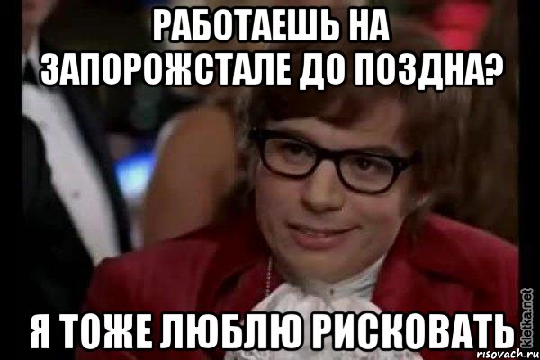 Работаешь на Запорожстале до поздна? Я тоже люблю рисковать, Мем Остин Пауэрс (я тоже люблю рисковать)