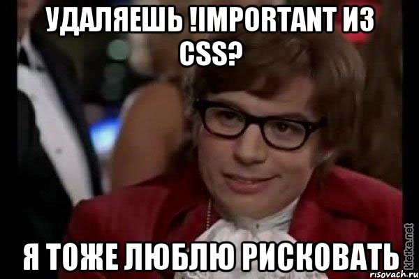 удаляешь !important из css? я тоже люблю рисковать, Мем Остин Пауэрс (я тоже люблю рисковать)