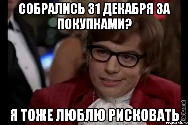 Собрались 31 декабря за покупками? я тоже люблю рисковать, Мем Остин Пауэрс (я тоже люблю рисковать)