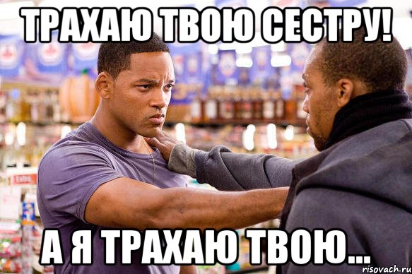 трахаю твою сестру! а я трахаю твою...