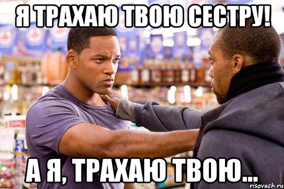 я трахаю твою сестру! а я, трахаю твою...