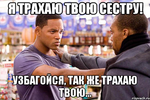 я трахаю твою сестру! узбагойся, так же трахаю твою...