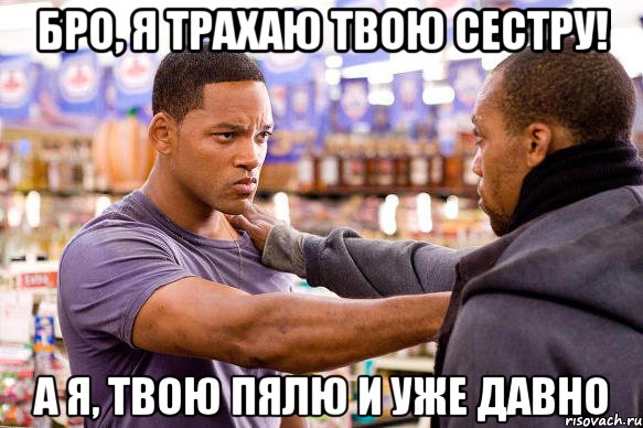 бро, я трахаю твою сестру! а я, твою пялю и уже давно