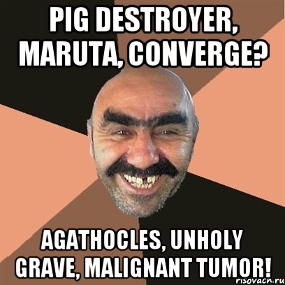 Pig Destroyer, Maruta, Converge? Agathocles, Unholy Grave, Malignant Tumor!, Мем Я твой дом труба шатал