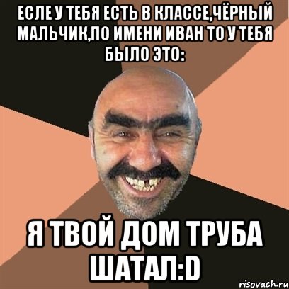 Есле у тебя есть в классе,чёрный мальчик,по имени Иван то у тебя было это: Я твой дом труба шатал:D, Мем Я твой дом труба шатал