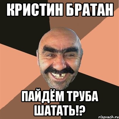 КРИСТИН БРАТАН ПАЙДЁМ ТРУБА ШАТАТЬ!?, Мем Я твой дом труба шатал