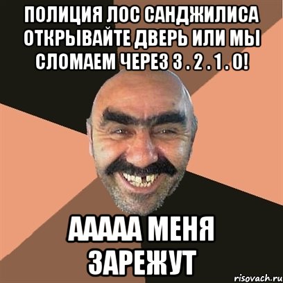Полиция Лос Санджилиса открывайте дверь или мы сломаем Через 3 . 2 . 1 . 0! ААААА МЕНЯ ЗАРЕЖУТ, Мем Я твой дом труба шатал
