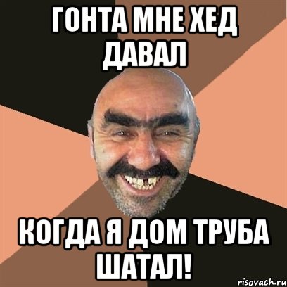 Гонта мне хед давал Когда я дом труба шатал!, Мем Я твой дом труба шатал
