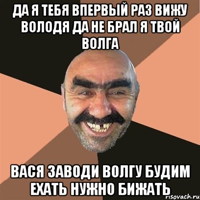 да я тебя впервый раз вижу володя да не брал я твой волга вася заводи волгу будим ехать нужно бижать, Мем Я твой дом труба шатал