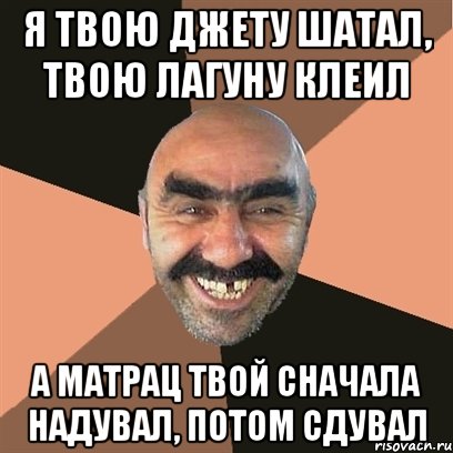 Я твою джету шатал, твою лагуну клеил А матрац твой сначала надувал, потом сдувал, Мем Я твой дом труба шатал