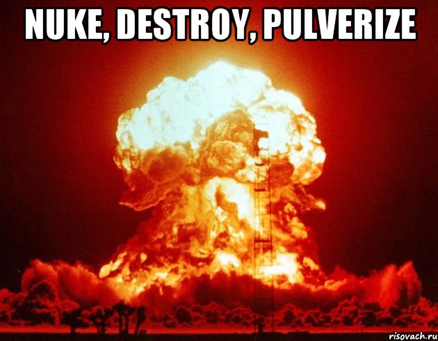 NUKE, DESTROY, PULVERIZE 