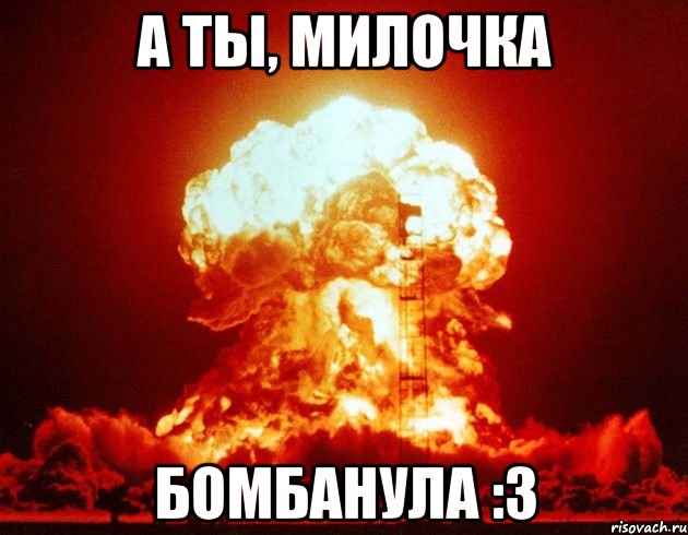 А ты, милочка бомбанула :з