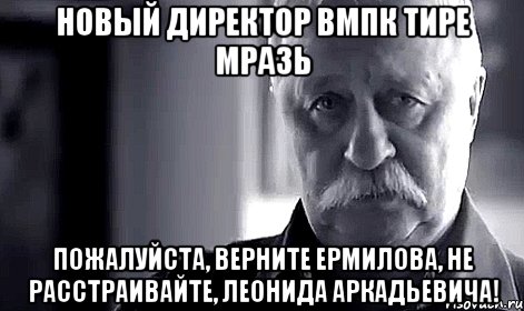 Новый директор вмпк тире мразь Пожалуйста, верните ермилова, не расстраивайте, леонида аркадьевича!, Мем Не огорчай Леонида Аркадьевича