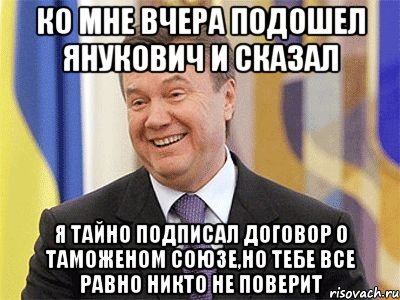 КО МНЕ ВЧЕРА ПОДОШЕЛ ЯНУКОВИЧ И СКАЗАЛ Я ТАЙНО ПОДПИСАЛ ДОГОВОР О ТАМОЖЕНОМ СОЮЗЕ,НО ТЕБЕ ВСЕ РАВНО НИКТО НЕ ПОВЕРИТ, Мем Янукович