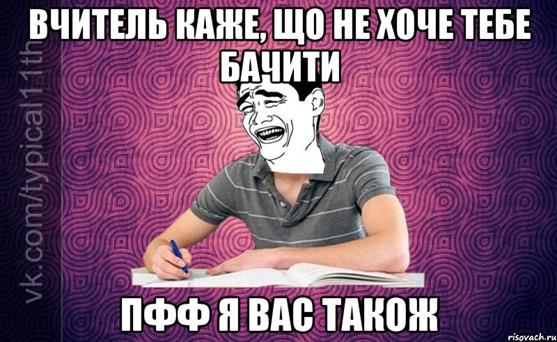 Вчитель каже, що не хоче тебе бачити Пфф Я Вас також