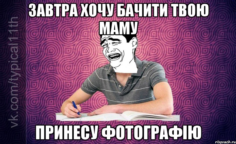 ЗАВТРА ХОЧУ БАЧИТИ ТВОЮ МАМУ Принесу фотографію