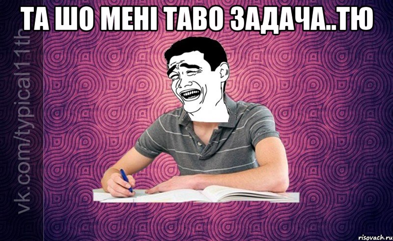та шо мені таво задача..тю 