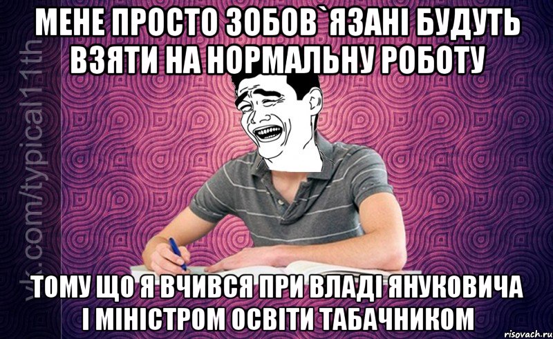 мене просто зобов`язані будуть взяти на нормальну роботу ТОму що я вчився при владі Януковича і Міністром освіти Табачником