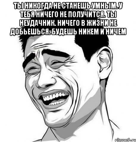 ты никогда не станешь умным. у тебя ничего не получится. ты неудачник. ничего в жизни не добьешься. будешь никем и ничем , Мем Яо Мин