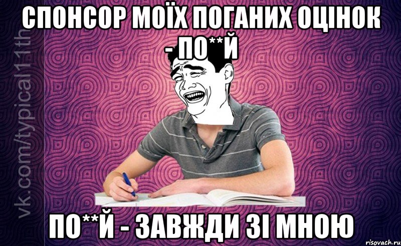 Спонсор моїх поганих оцінок - по**й По**й - завжди зі мною