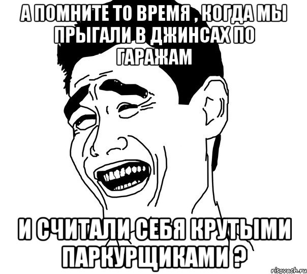 а помните то время , когда мы прыгали в джинсах по гаражам и считали себя крутыми паркурщиками ?, Мем Яо минг
