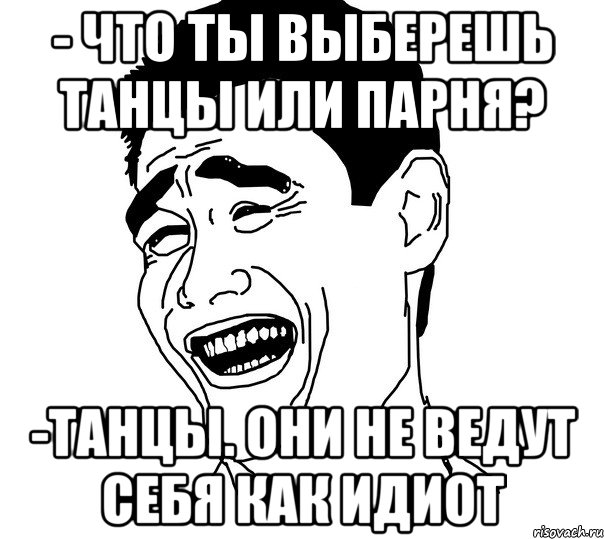 - Что ты выберешь танцы или парня? -Танцы. Они не ведут себя как идиот, Мем Яо минг