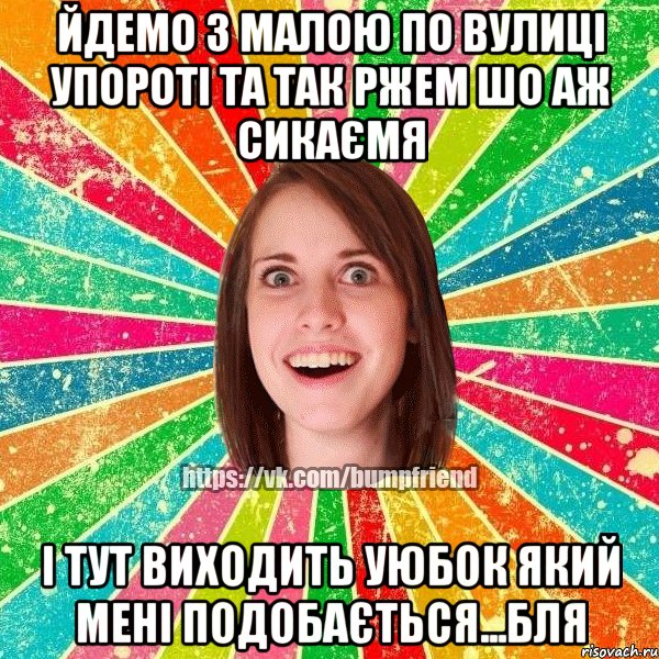 йдемо з малою по вулиці упороті та так ржем шо аж сикаємя і тут виходить уюбок який мені подобається...бля, Мем Йобнута Подруга ЙоП