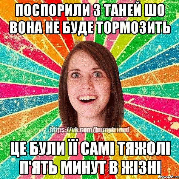 поспорили з таней шо вона не буде тормозить це були її самі тяжолі п'ять минут в жізні