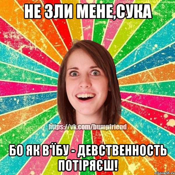 не зли мене,сука бо як в'їбу - девственность потіряєш!