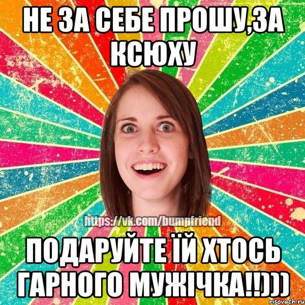 не за себе прошу,за Ксюху подаруйте їй хтось гарного мужІчка!!)))