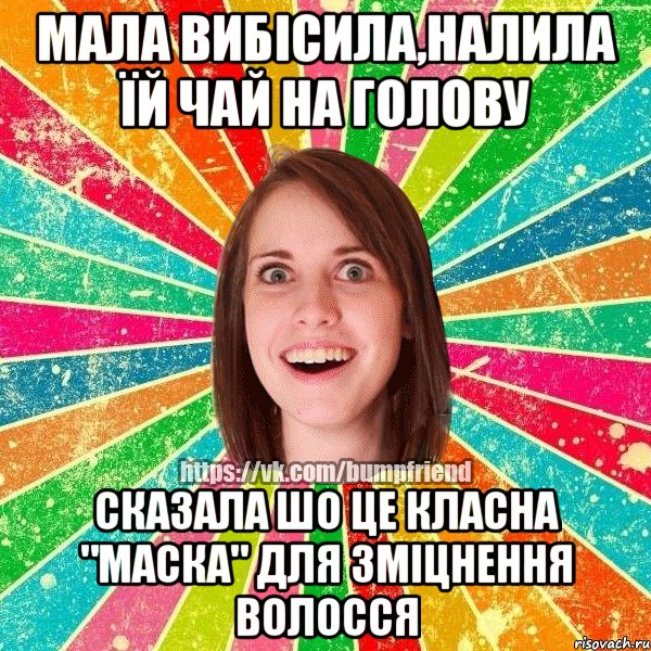 мала вибісила,налила їй чай на голову сказала шо це класна "маска" для зміцнення волосся