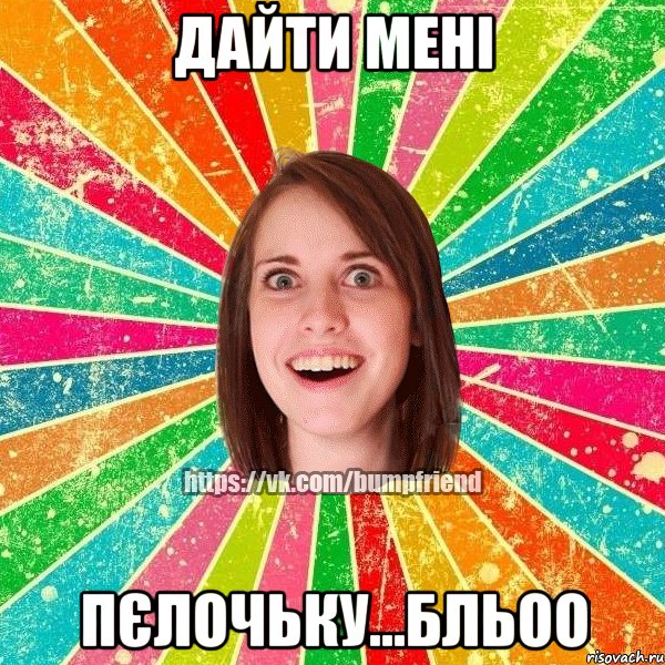 ДайтИ мені ПЄЛОЧЬКУ...бльоо