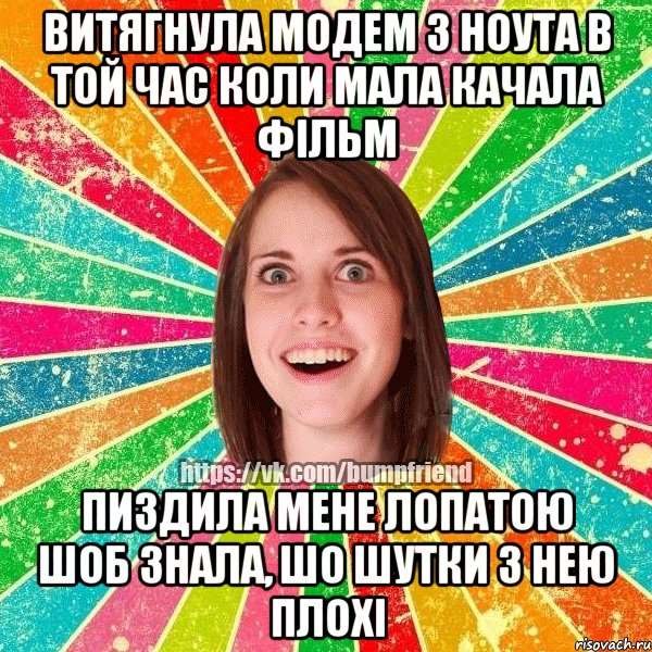 Витягнула модем з ноута в той час коли мала качала фільм пиздила мене лопатою шоб знала, шо шутки з нею плохі