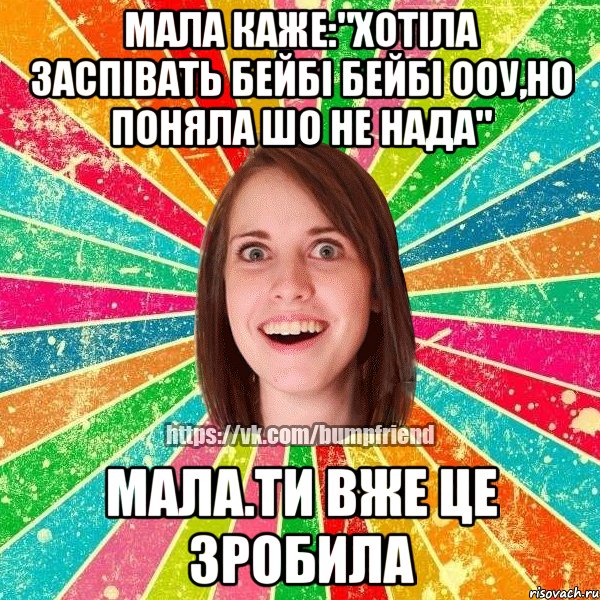 мала каже:"хотіла заспівать бейбі бейбі ооу,но поняла шо не нада" мала.ти вже це зробила