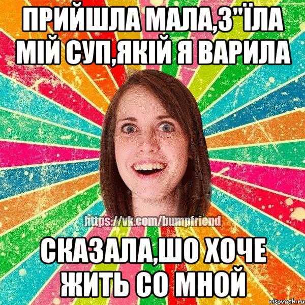 прийшла мала,з"їла мій суп,якій я варила сказала,шо хоче жить со мной