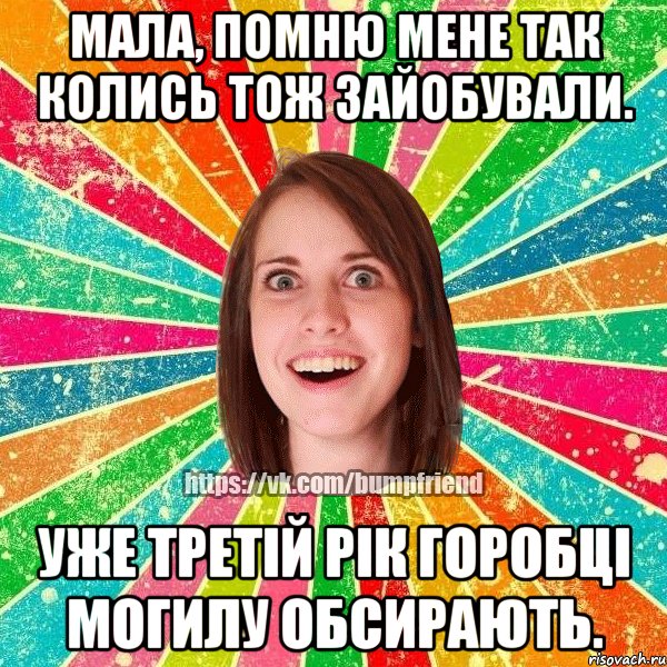 мала, помню мене так колись тож зайобували. уже третій рік горобці могилу обсирають., Мем Йобнута Подруга ЙоП