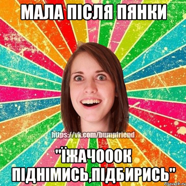 Мала пiсля пянки "ïжачооок пiднiмись,пiдбирись", Мем Йобнута Подруга ЙоП