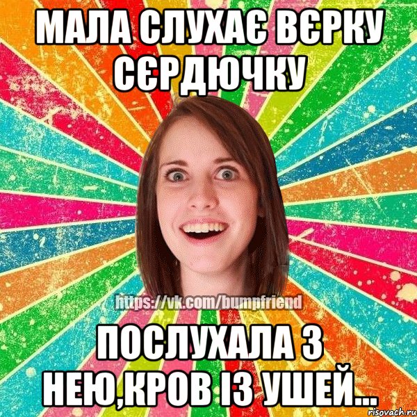 мала слухає вєрку сєрдючку послухала з нею,кров із ушей..., Мем Йобнута Подруга ЙоП