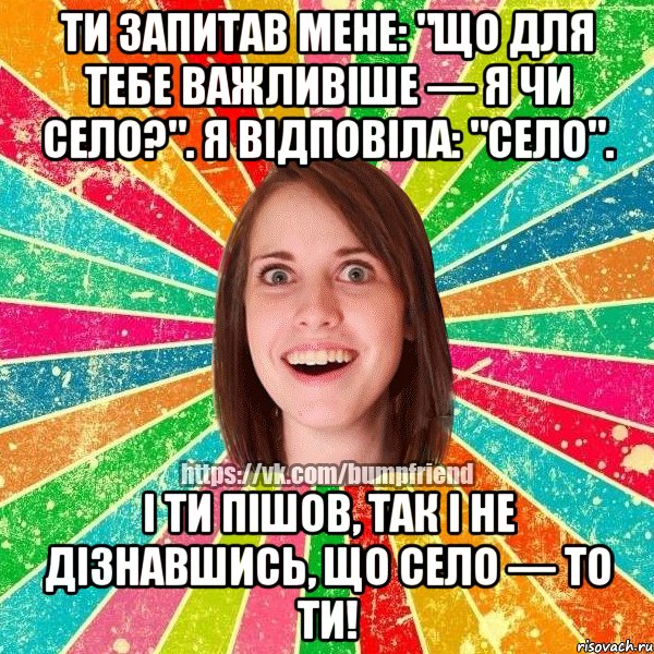 Ти запитав мене: "Що для тебе важливіше — я чи село?". Я відповіла: "село". І ти пішов, так і не дізнавшись, що СЕЛО — ТО ТИ!, Мем Йобнута Подруга ЙоП