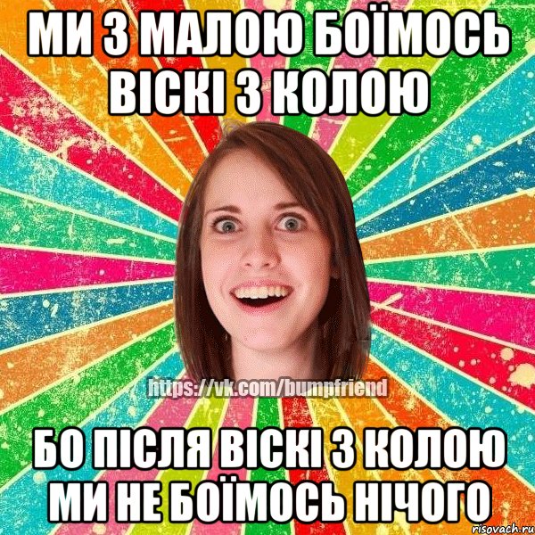 Ми з малою боїмось віскі з колою бо після віскі з колою ми не боїмось нічого