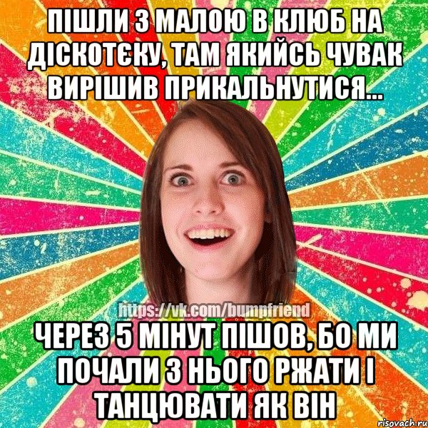 Пішли з малою в клЮб на діскотєку, там якийсь чувак вирішив прикальнутися... Через 5 мінут пішов, бо ми почали з нього ржати і танцювати як він