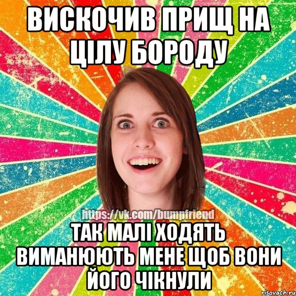 Вискочив прищ на цілу бороду так Малі ходять виманюють мене щоб вони його чікнули