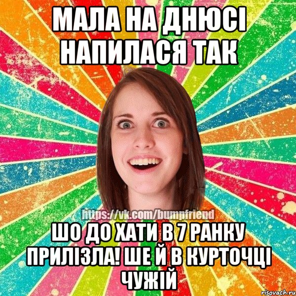 мала на днюсі напилася так шо до хати в 7 ранку прилізла! ше й в курточці чужій